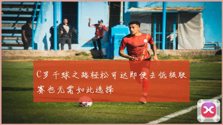 C罗千球之路轻松可达即便去低级联赛也无需如此选择