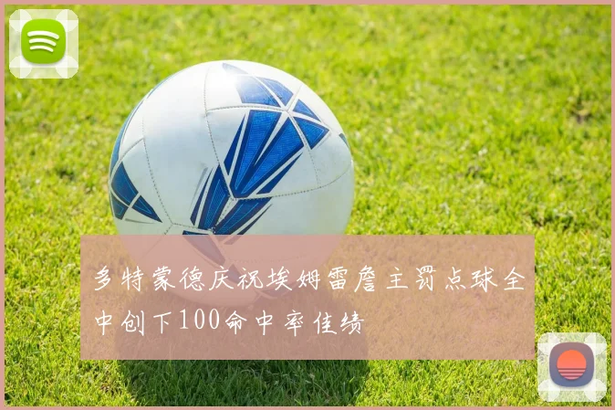 多特蒙德庆祝埃姆雷詹主罚点球全中创下100命中率佳绩