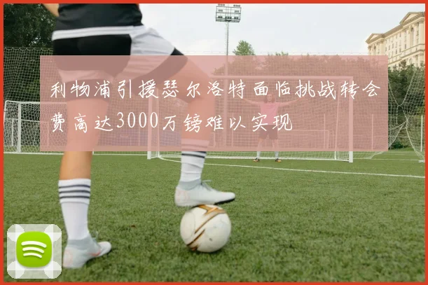 利物浦引援瑟尔洛特面临挑战转会费高达3000万镑难以实现