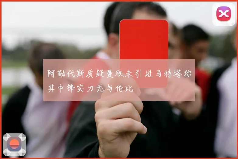 阿勒代斯质疑曼联未引进马特塔称其中锋实力无与伦比