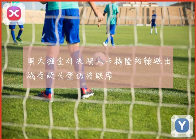 明天掘金对决湖人卡梅隆约翰逊出战存疑戈登仍将缺席