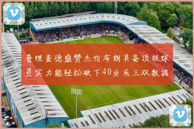 普理查德盛赞杰伦布朗具备顶级球员实力能轻松砍下40分或三双数据