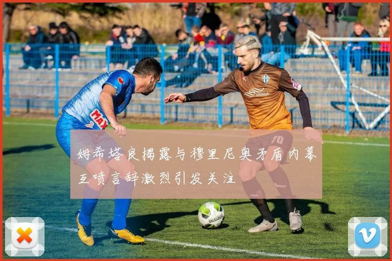 姆希塔良揭露与穆里尼奥矛盾内幕互喷言辞激烈引发关注