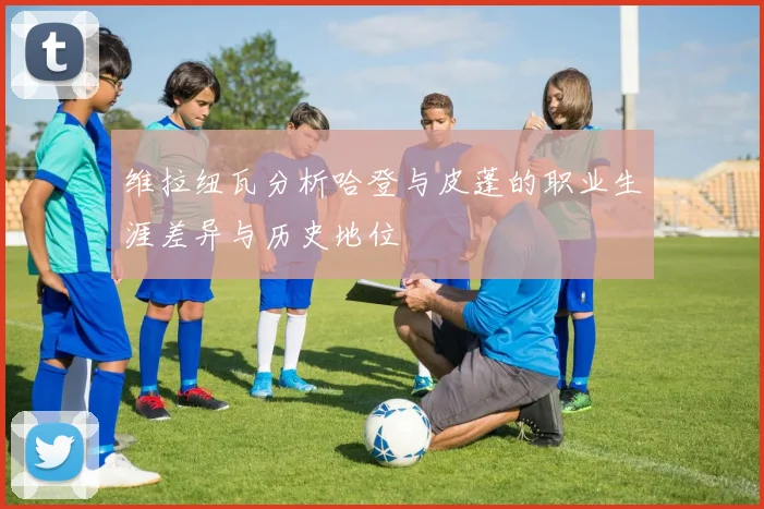 维拉纽瓦分析哈登与皮蓬的职业生涯差异与历史地位