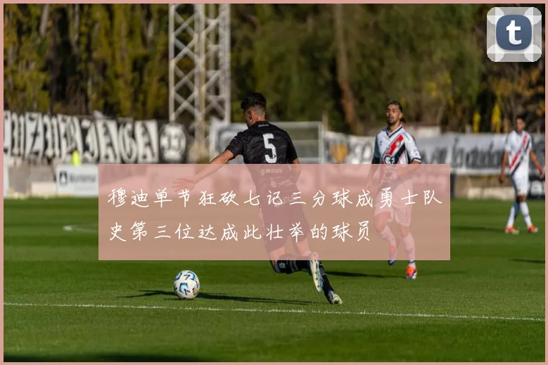 穆迪单节狂砍七记三分球成勇士队史第三位达成此壮举的球员