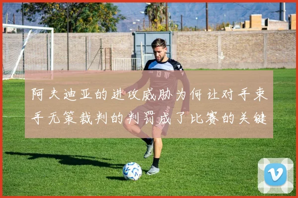 阿夫迪亚的进攻威胁为何让对手束手无策裁判的判罚成了比赛的关键因素