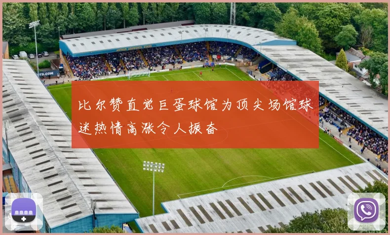 比尔赞直觉巨蛋球馆为顶尖场馆球迷热情高涨令人振奋