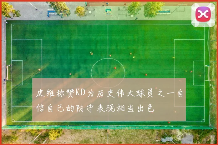 皮维称赞KD为历史伟大球员之一自信自己的防守表现相当出色