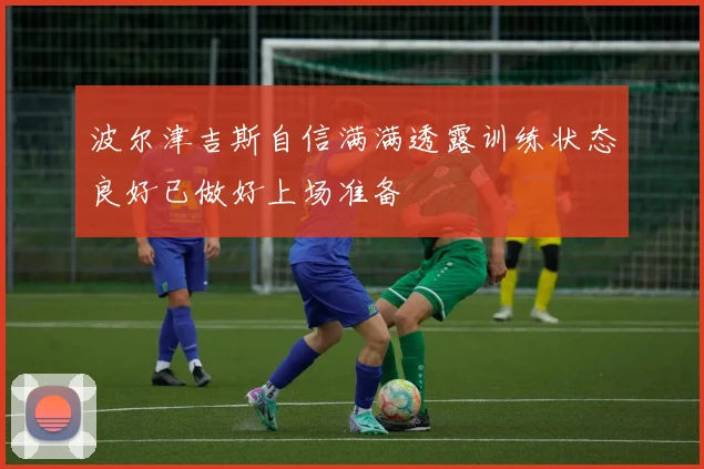 波尔津吉斯自信满满透露训练状态良好已做好上场准备