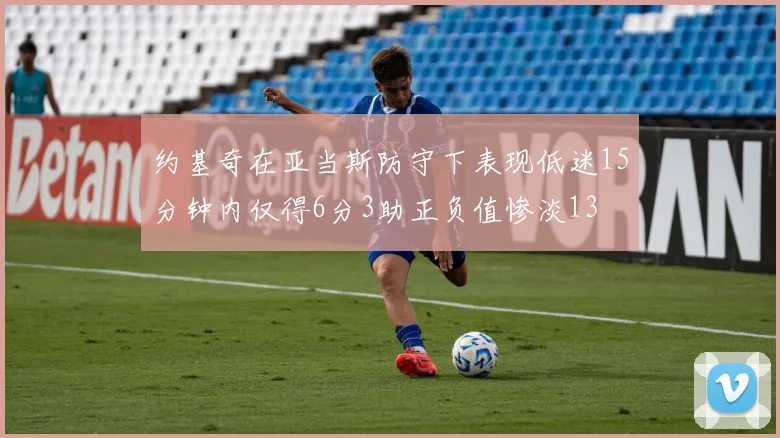 约基奇在亚当斯防守下表现低迷15分钟内仅得6分3助正负值惨淡13