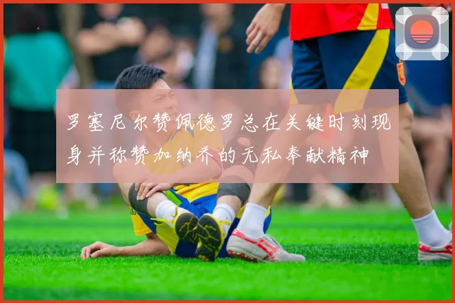 罗塞尼尔赞佩德罗总在关键时刻现身并称赞加纳乔的无私奉献精神