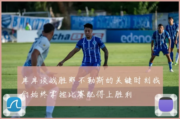 库库谈战胜那不勒斯的关键时刻我们始终掌控比赛配得上胜利