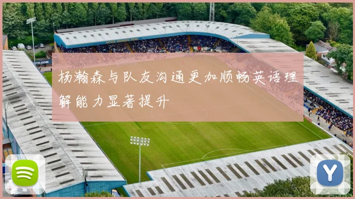 杨瀚森与队友沟通更加顺畅英语理解能力显著提升