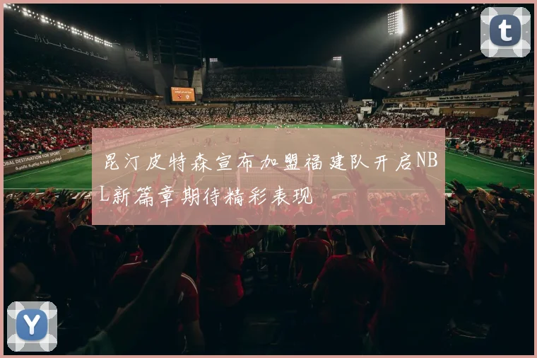 昆汀皮特森宣布加盟福建队开启NBL新篇章期待精彩表现