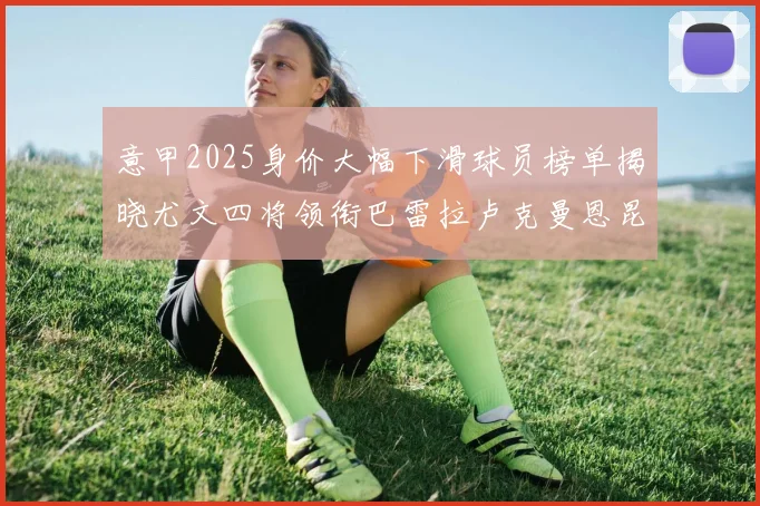 意甲2025身价大幅下滑球员榜单揭晓尤文四将领衔巴雷拉卢克曼恩昆库在列