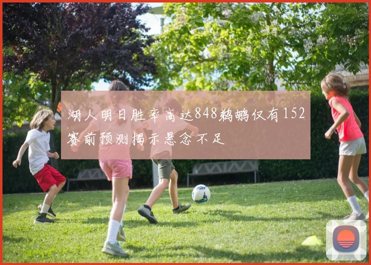 湖人明日胜率高达848鹈鹕仅有152赛前预测揭示悬念不足