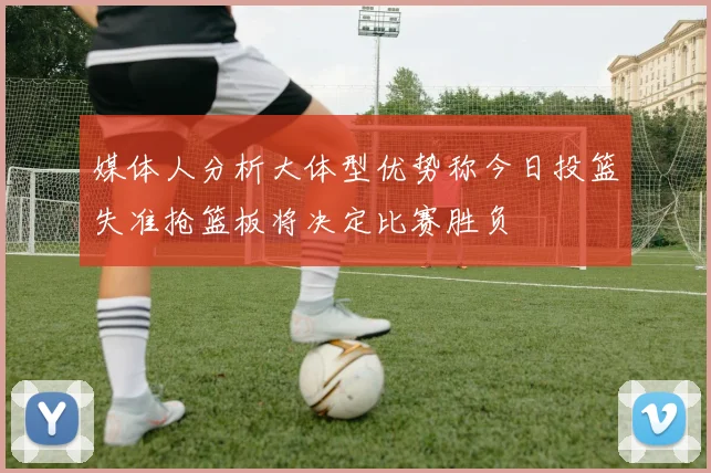 媒体人分析大体型优势称今日投篮失准抢篮板将决定比赛胜负