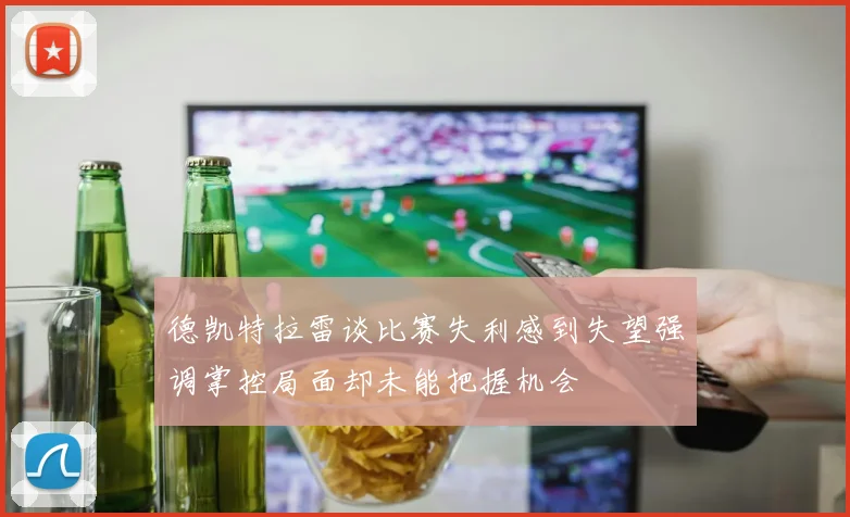 德凯特拉雷谈比赛失利感到失望强调掌控局面却未能把握机会