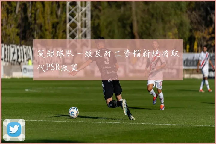 英超球队一致反对工资帽新规将取代PSR政策