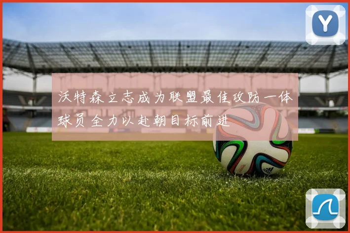 沃特森立志成为联盟最佳攻防一体球员全力以赴朝目标前进
