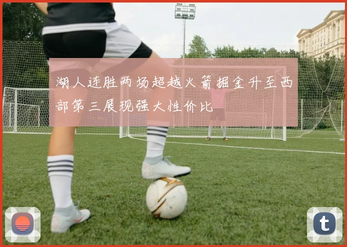 湖人连胜两场超越火箭掘金升至西部第三展现强大性价比