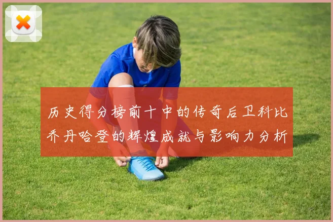 历史得分榜前十中的传奇后卫科比乔丹哈登的辉煌成就与影响力分析