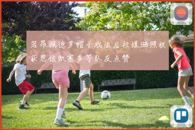 若昂佩德罗帽子戏法后社媒晒照收获恩佐凯塞多等队友点赞